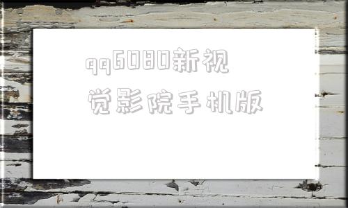 qq6080新视觉影院手机版yy6080新视觉电视剧在线观看免费版